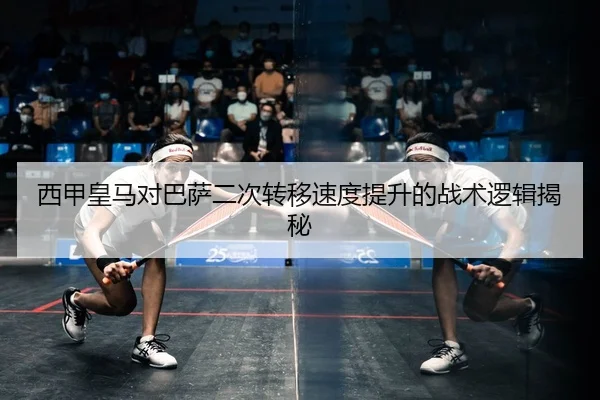 西甲皇马对巴萨二次转移速度提升的战术逻辑揭秘